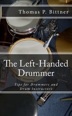 The Left-Handed Drummer: Tips for Drummers and Drum Instructors, My discoveries about the changes leading with left can bring by Bittner, Thomas P.