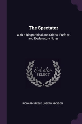 The Spectator: With a Biographical and Critical Preface, and Explanatory Notes by Steele, Richard