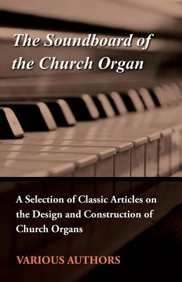 The Soundboard of the Church Organ - A Selection of Classic Articles on the Design and Construction of Church Organs by Various