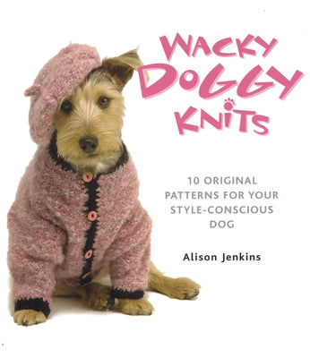 Wacky Doggy Knits: 10 Original Patterns for Your Style-Conscious Dog by Jenkins, Alison