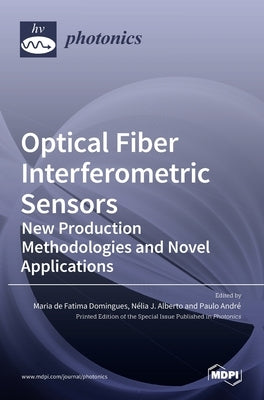 Optical Fiber Interferometric Sensors: New Production Methodologies and Novel Applications by de Fatima Domingues, Maria