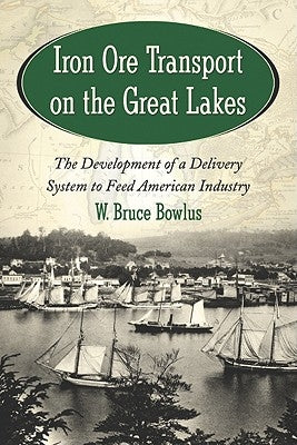 Iron Ore Transport on the Great Lakes: The Development of a Delivery System to Feed American Industry by Bowlus, W. Bruce