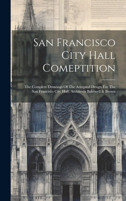 San Francisco City Hall Comeptition: The Complete Drawings Of The Accepted Design For The San Francisco City Hall, Architects Bakewell & Brown by Anonymous