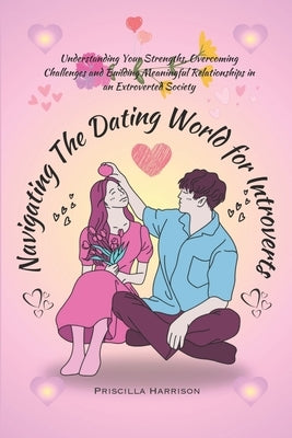 Navigating The Dating World For Introverts: Understanding Your Strengths, Overcoming Challenges and Building Meaningful Relationships in an Extroverte by Harrison, Priscilla