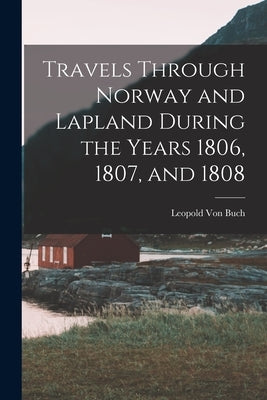 Travels Through Norway and Lapland During the Years 1806, 1807, and 1808 by Von Buch, Leopold