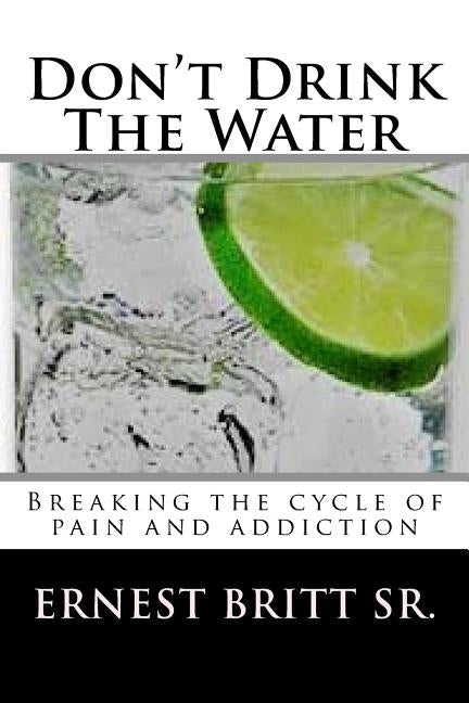 Don't Drink The Water: Breaking The Cycle of Pain and Addiction by Britt Sr, Ernest T.