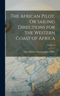 The African Pilot, Or Sailing Directions for the Western Coast of Africa; Volume I by Britain Hydrographic Office, Great