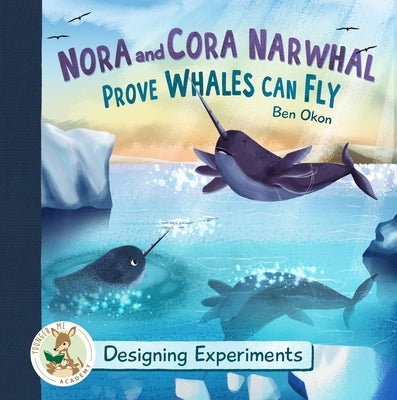 Nora and Cora Narwhal Prove Whales Can Fly: Designing Experiments by Okon, Ben