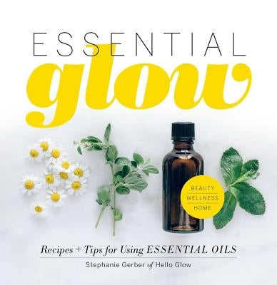 Essential Glow: Recipes & Tips for Using Essential Oils by Gerber, Stephanie