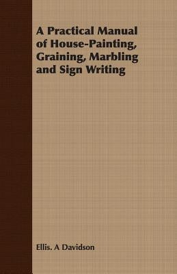 A Practical Manual of House-Painting, Graining, Marbling and Sign Writing by Davidson, Ellis A.