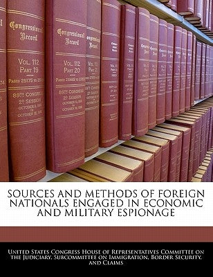 Sources and Methods of Foreign Nationals Engaged in Economic and Military Espionage by United States Congress House of Represen