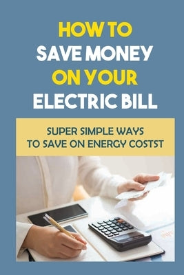 How To Save Money On Your Electric Bill: Super Simple Ways To Save On Energy Costs by Wien, Keenan