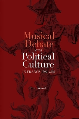 Musical Debate and Political Culture in France, 1700-1830 by Arnold, R. J.