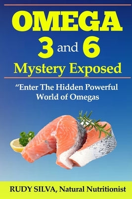 Omega 3 and 6 Mystery Exposed: Enter The Hidden Powerful World of Omegas by Silva, Rudy Silva