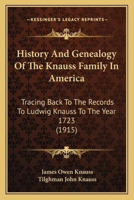 History And Genealogy Of The Knauss Family In America: Tracing Back To The Records To Ludwig Knauss To The Year 1723 (1915) by Knauss, James Owen