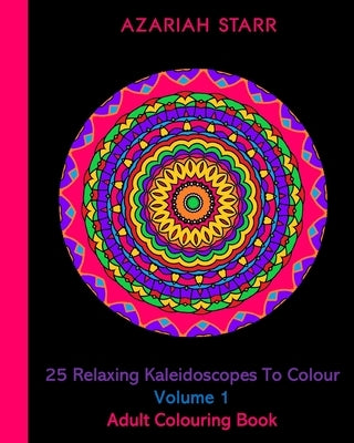 25 Relaxing Kaleidoscopes To Colour Volume 1: Adult Colouring Book by Starr, Azariah