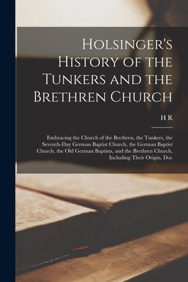 Holsinger's History of the Tunkers and the Brethren Church: Embracing the Church of the Brethren, the Tunkers, the Seventh-day German Baptist Church, by Holsinger, H. R. 1833-1905