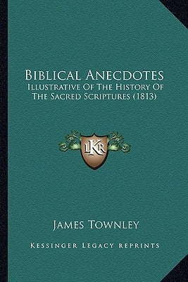 Biblical Anecdotes: Illustrative Of The History Of The Sacred Scriptures (1813) by Townley, James