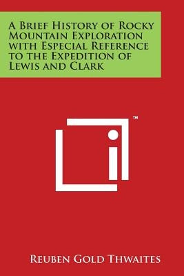 A Brief History of Rocky Mountain Exploration with Especial Reference to the Expedition of Lewis and Clark by Thwaites, Reuben Gold