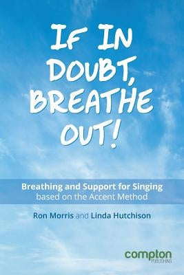 If in Doubt, Breathe Out!: Breathing and support for singing based on the Accent Method by Morris, Ron