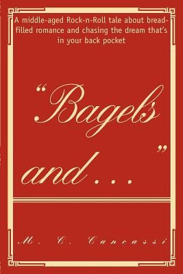 Bagels and ...: A middle-aged Rock-n-Roll tale about bread-filled romance and chasing the dream that's in your back pocket by Cancassi, M. C.