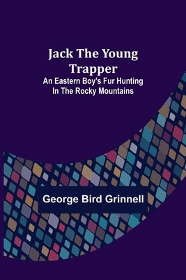 Jack the Young Trapper: An Eastern Boy's Fur Hunting in the Rocky Mountains by Bird Grinnell, George