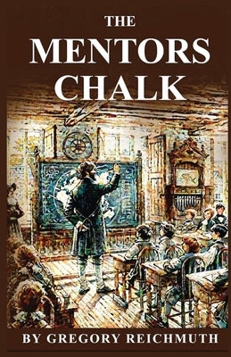 The Mentor's Chalk: A Story in the Old is Forever New Series by Reichmuth, Gregory