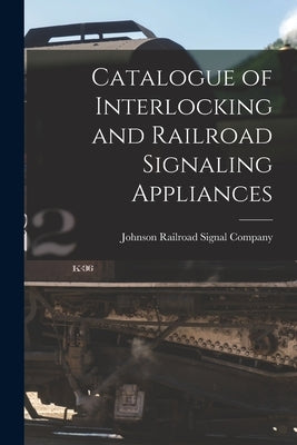 Catalogue of Interlocking and Railroad Signaling Appliances by Johnson Railroad Signal Company