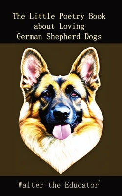 The Little Poetry Book about Loving German Shepherd Dogs by Walter the Educator