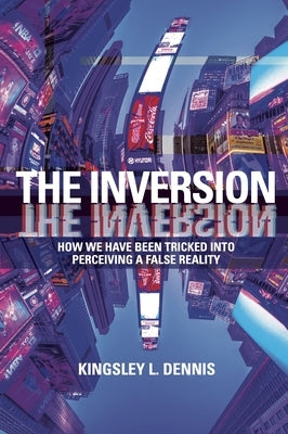 The Inversion: How We Have Been Tricked Into Perceiving a False Reality by Dennis, Kingsley