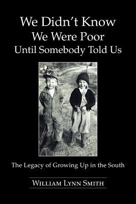 We Didn't Know We Were Poor Until Somebody Told Us: The Legacy of Growing Up in the South by Smith, William Lynn