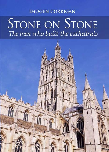 Stone on Stone: The Men Who Built the Cathedrals by Corrigan, Imogen