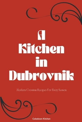 A Kitchen in Dubrovnik: Modern Croatian Recipes For Every Season by Kitchen, Coledown