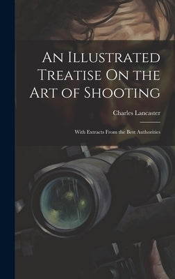 An Illustrated Treatise On the Art of Shooting: With Extracts From the Best Authorities by Lancaster, Charles