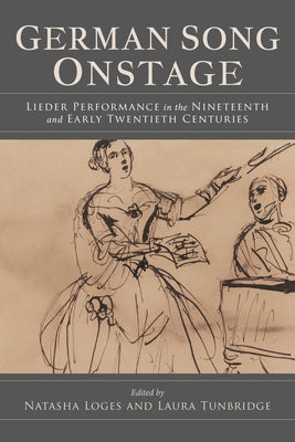 German Song Onstage: Lieder Performance in the Nineteenth and Early Twentieth Centuries by Loges, Natasha