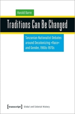 Traditions Can Be Changed: Tanzanian Nationalist Debates Around Decolonizing "Race" and Gender, 1960s-1970s by 