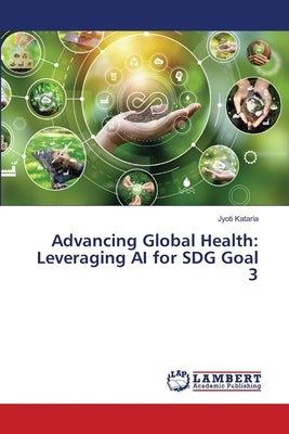 Advancing Global Health: Leveraging AI for SDG Goal 3 by Kataria, Jyoti