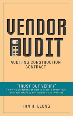 Vendor Audit - Auditing Construction Contract: Trust but Verify A concise guidebook on how to execute vendor audit that add values to the company's bo by Leong, Hin H.