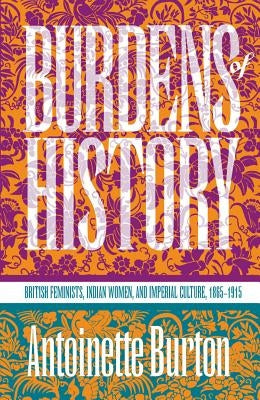 Burdens of History: British Feminists, Indian Women, and Imperial Culture, 1865-1915 by Burton, Antoinette