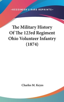 The Military History Of The 123rd Regiment Ohio Volunteer Infantry (1874) by Keyes, Charles M.