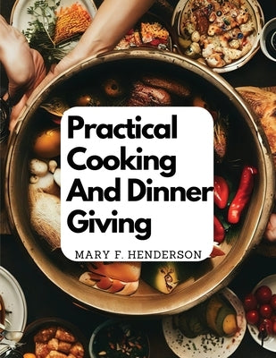 Practical Cooking And Dinner Giving: A Treatise Containing Practical Instructions In Cooking by Mary F Henderson