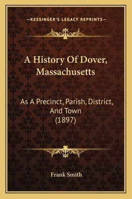 A History Of Dover, Massachusetts: As A Precinct, Parish, District, And Town (1897) by Smith, Frank