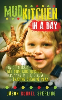 Mud Kitchen in a Day: How to Quickly Get Your Kids Outside, Playing in the Dirt, & Enjoying Creative Play by Sperling, Jason Runkel