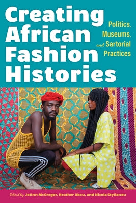 Creating African Fashion Histories: Politics, Museums, and Sartorial Practices by McGregor, Joann