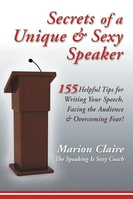 Secrets of a Unique & Sexy Speaker: 155 Vital, Quick & Helpful Tips for Writing Your Speech, Facing the Audience & Overcoming Fear! by Marion Claire