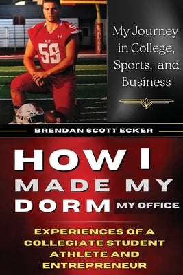 How I Made My Dorm My Office: Experiences of a Collegiate Student Athlete and Entrepreneur by Ecker, Brendan Scott