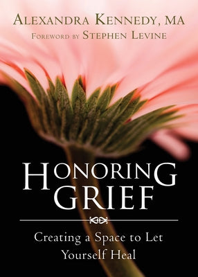 Honoring Grief: Creating a Space to Let Yourself Heal by Kennedy, Alexandra