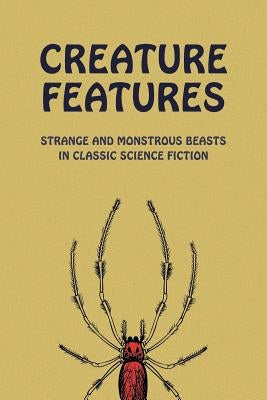 Creature Features: Strange and Monstrous Beasts in Classic Science Fiction by Arment, Chad