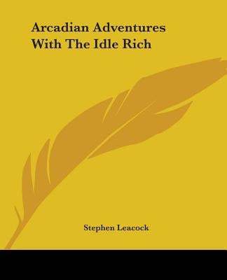 Arcadian Adventures With The Idle Rich by Leacock, Stephen