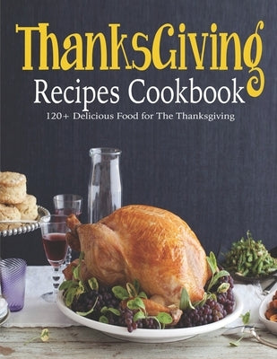 ThanksGiving Recipes Cookbook: 120+ Delicious Food for The Thanksgiving by Rosen, Shirley